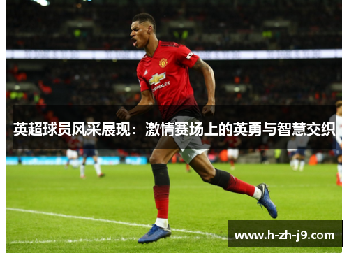 英超球员风采展现：激情赛场上的英勇与智慧交织