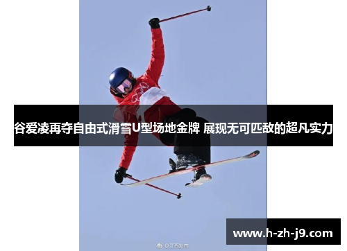 谷爱凌再夺自由式滑雪U型场地金牌 展现无可匹敌的超凡实力
