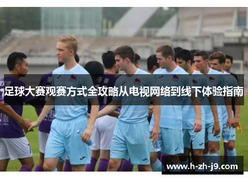 足球大赛观赛方式全攻略从电视网络到线下体验指南