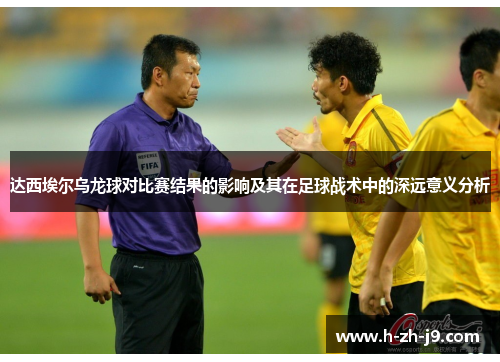 达西埃尔乌龙球对比赛结果的影响及其在足球战术中的深远意义分析