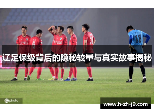辽足保级背后的隐秘较量与真实故事揭秘