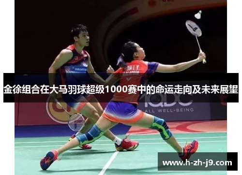 金徐组合在大马羽球超级1000赛中的命运走向及未来展望