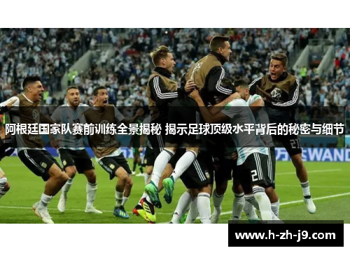 阿根廷国家队赛前训练全景揭秘 揭示足球顶级水平背后的秘密与细节