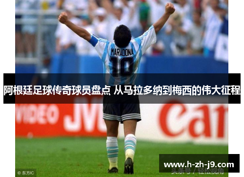 阿根廷足球传奇球员盘点 从马拉多纳到梅西的伟大征程