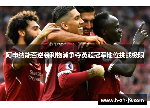 阿申纳能否逆袭利物浦争夺英超冠军地位挑战极限