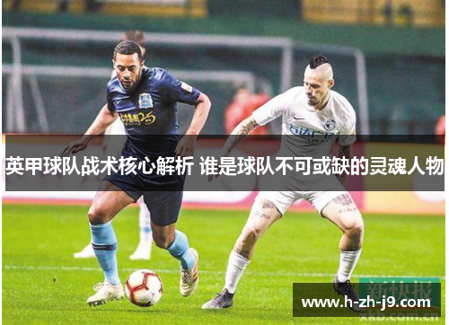 英甲球队战术核心解析 谁是球队不可或缺的灵魂人物