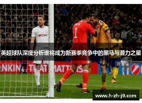 英超球队深度分析谁将成为新赛季竞争中的黑马与潜力之星
