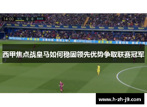 西甲焦点战皇马如何稳固领先优势争取联赛冠军