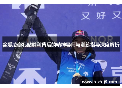 谷爱凌崇礼站胜利背后的精神导师与训练指导深度解析