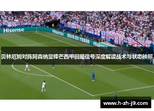 贝林厄姆对阵阿森纳显锋芒西甲回暖信号深度解读战术与状态映照