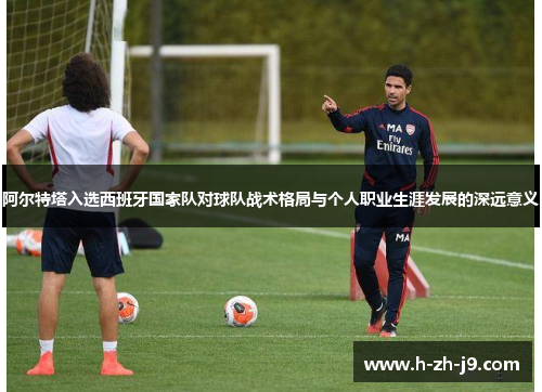 阿尔特塔入选西班牙国家队对球队战术格局与个人职业生涯发展的深远意义