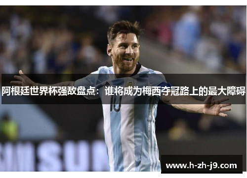 阿根廷世界杯强敌盘点：谁将成为梅西夺冠路上的最大障碍