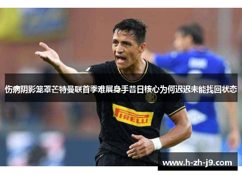 伤病阴影笼罩芒特曼联首季难展身手昔日核心为何迟迟未能找回状态