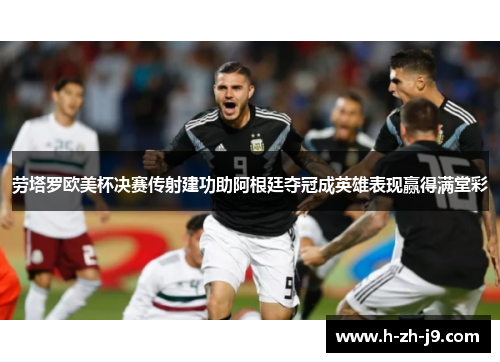 劳塔罗欧美杯决赛传射建功助阿根廷夺冠成英雄表现赢得满堂彩