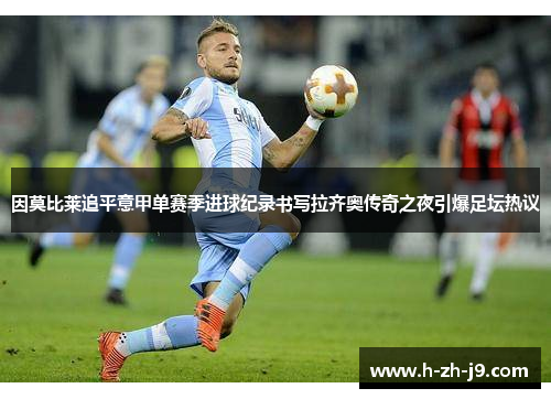因莫比莱追平意甲单赛季进球纪录书写拉齐奥传奇之夜引爆足坛热议