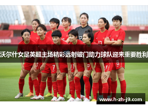 沃尔什女足英超主场精彩远射破门助力球队迎来重要胜利