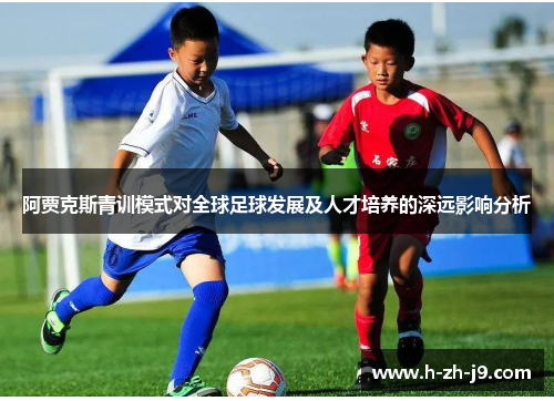 阿贾克斯青训模式对全球足球发展及人才培养的深远影响分析