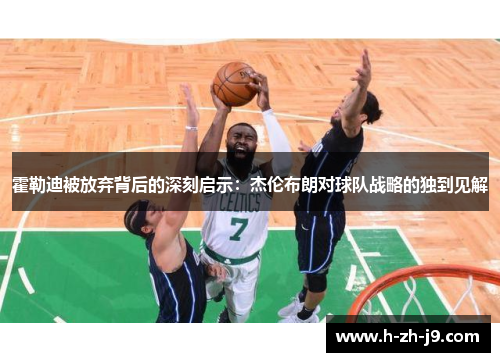霍勒迪被放弃背后的深刻启示：杰伦布朗对球队战略的独到见解