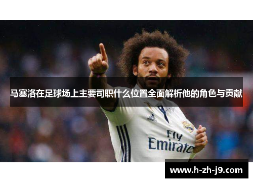 马塞洛在足球场上主要司职什么位置全面解析他的角色与贡献